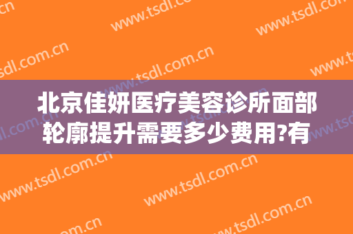 北京佳妍医疗美容诊所面部轮廓提升需要多少费用?有哪些优势?(京妍医疗整形)