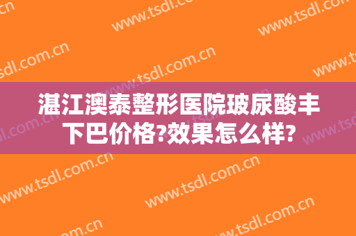 湛江澳泰整形医院玻尿酸丰下巴价格?效果怎么样?