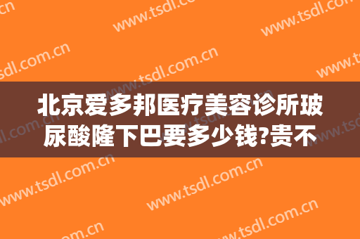 北京爱多邦医疗美容诊所玻尿酸隆下巴要多少钱?贵不贵?(北京爱多邦医疗美容诊所怎么样)