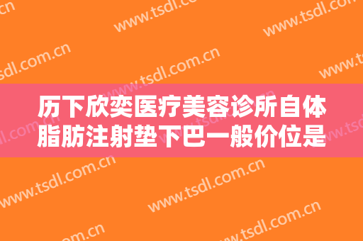 历下欣奕医疗美容诊所自体脂肪注射垫下巴一般价位是多少?靠谱吗?