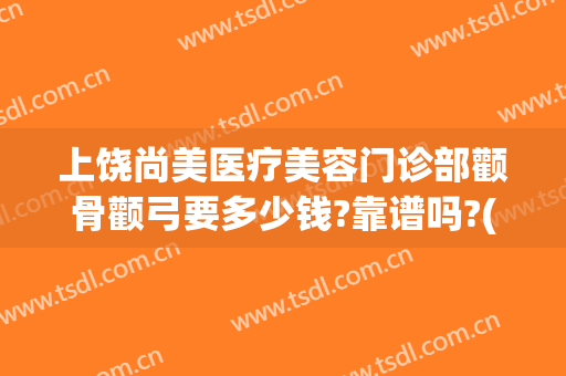 上饶尚美医疗美容门诊部颧骨颧弓要多少钱?靠谱吗?(上饶尚美整形美容医院怎么样)
