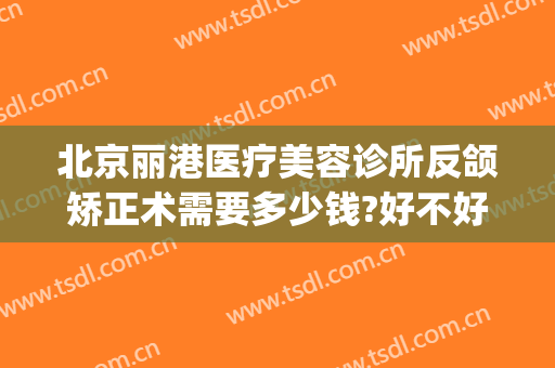 北京丽港医疗美容诊所反颌矫正术需要多少钱?好不好?(整牙齿矫正多少钱)