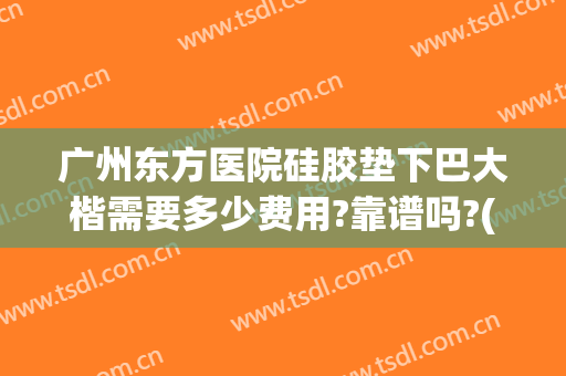 广州东方医院硅胶垫下巴大楷需要多少费用?靠谱吗?(广州哪家医院假体垫下巴好)