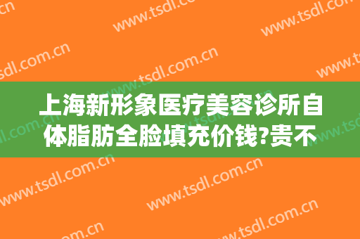 上海新形象医疗美容诊所自体脂肪全脸填充价钱?贵不贵?(全脸自体脂肪填充价格)