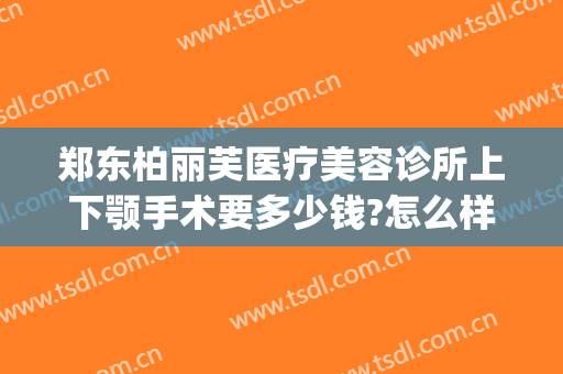 郑东柏丽芙医疗美容诊所上下颚手术要多少钱?怎么样?(郑州柏丽芙医疗美容)
