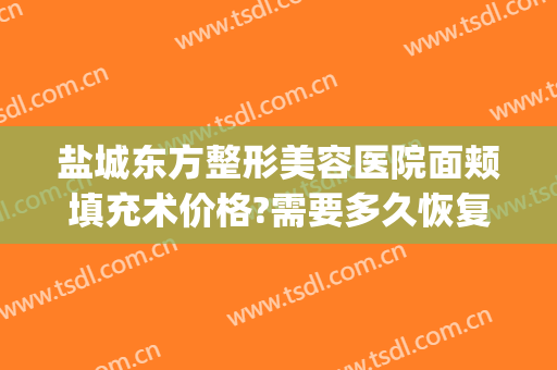 盐城东方整形美容医院面颊填充术价格?需要多久恢复?(盐城东方妇产医院整形美容中心正规吗)