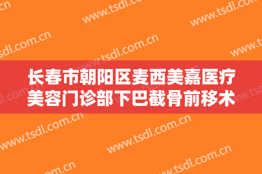 长春市朝阳区麦西美嘉医疗美容门诊部下巴截骨前移术价格表!贵不贵?