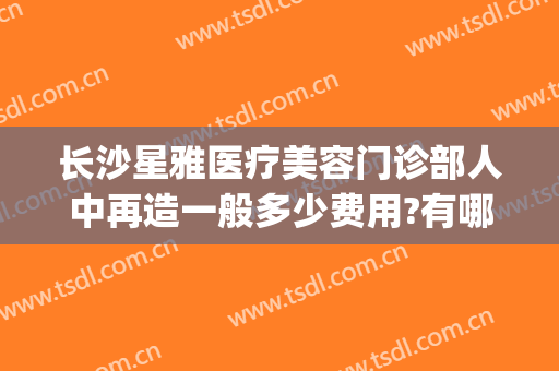 长沙星雅医疗美容门诊部人中再造一般多少费用?有哪些优势?(湖南省星雅医疗美容医院有限公司)