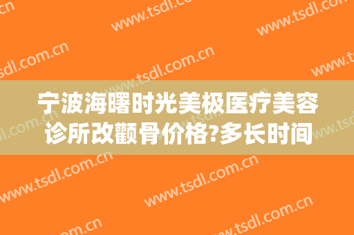 宁波海曙时光美极医疗美容诊所改颧骨价格?多长时间恢复?(时光整形美容医院)