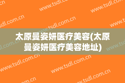 太原曼姿妍医疗美容(太原曼姿妍医疗美容地址)