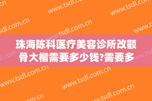 珠海陈科医疗美容诊所改颧骨大楷需要多少钱?需要多久恢复?(珠海整容医院费用)