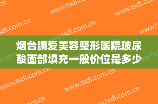 烟台鹏爱美容整形医院玻尿酸面部填充一般价位是多少费用?贵不贵?(面部填充玻尿酸多少钱)