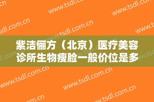 紫洁俪方（北京）医疗美容诊所生物瘦脸一般价位是多少钱?有哪些优势?