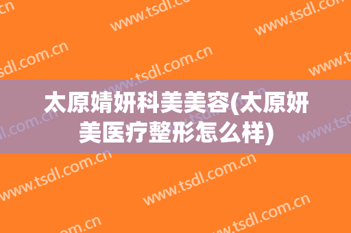 太原婧妍科美美容(太原妍美医疗整形怎么样)