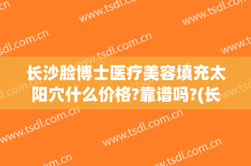 长沙脸博士医疗美容填充太阳穴什么价格?靠谱吗?(长沙脸博士医疗美容官网)