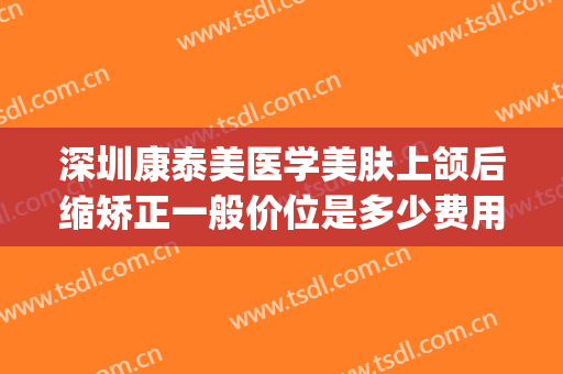 深圳康泰美医学美肤上颌后缩矫正一般价位是多少费用?效果怎么样?(下颌后缩矫正前后对比)