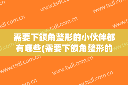 需要下颌角整形的小伙伴都有哪些(需要下颌角整形的小伙伴都有哪些人)