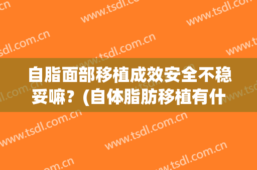 自脂面部移植成效安全不稳妥嘛？(自体脂肪移植有什么后遗症吗)