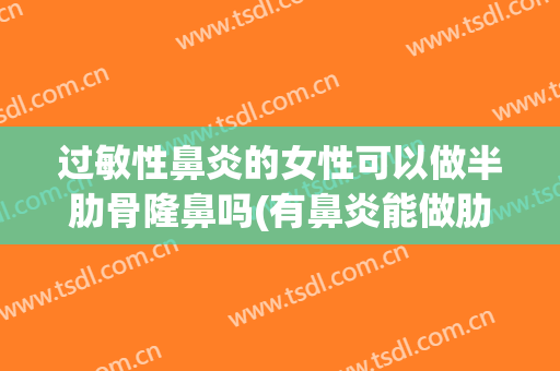 过敏性鼻炎的女性可以做半肋骨隆鼻吗(有鼻炎能做肋骨隆鼻吗)