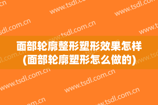 面部轮廓整形塑形效果怎样(面部轮廓塑形怎么做的)