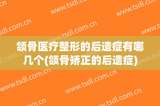 颌骨医疗整形的后遗症有哪几个(颌骨矫正的后遗症)