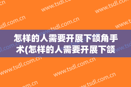 怎样的人需要开展下颌角手术(怎样的人需要开展下颌角手术呢)