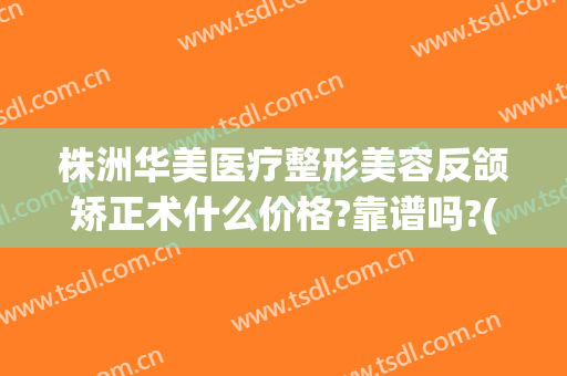 株洲华美医疗整形美容反颌矫正术什么价格?靠谱吗?(株洲整形美容医院)