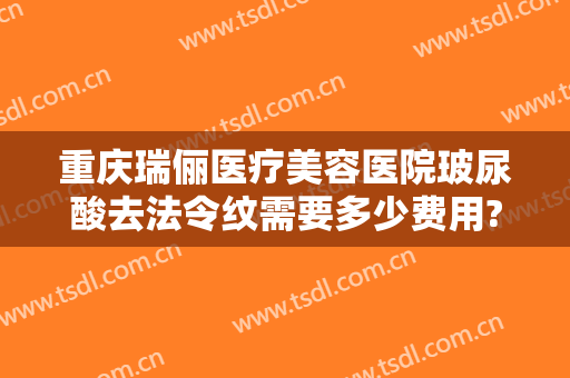 重庆瑞俪医疗美容医院玻尿酸去法令纹需要多少费用?怎么样?