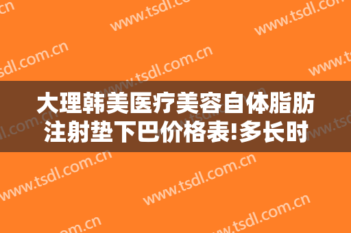 大理韩美医疗美容自体脂肪注射垫下巴价格表!多长时间恢复?
