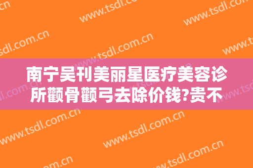 南宁吴刊美丽星医疗美容诊所颧骨颧弓去除价钱?贵不贵?