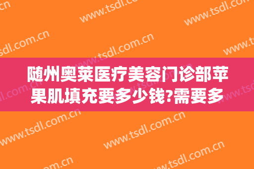 随州奥莱医疗美容门诊部苹果肌填充要多少钱?需要多久恢复?(湖北随州奥莱整形医院正规吗)