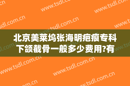 北京美莱坞张海明疤痕专科下颌截骨一般多少费用?有哪些优势?(下颌骨整形大概费用)
