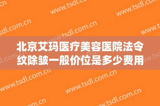 北京艾玛医疗美容医院法令纹除皱一般价位是多少费用?效果怎么样?(北京艾玛医疗美容诊所有限公司)