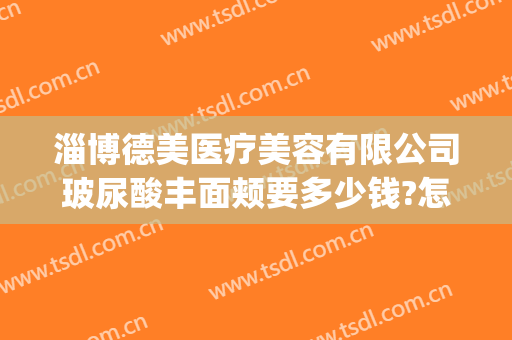 淄博德美医疗美容有限公司玻尿酸丰面颊要多少钱?怎么样?(淄博德美整形)