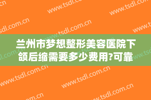 兰州市梦想整形美容医院下颌后缩需要多少费用?可靠吗?(兰州悦美丽整形医院)