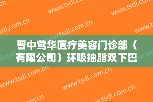 晋中莺华医疗美容门诊部（有限公司）环吸抽脂双下巴一般多少费用?效果怎么样?