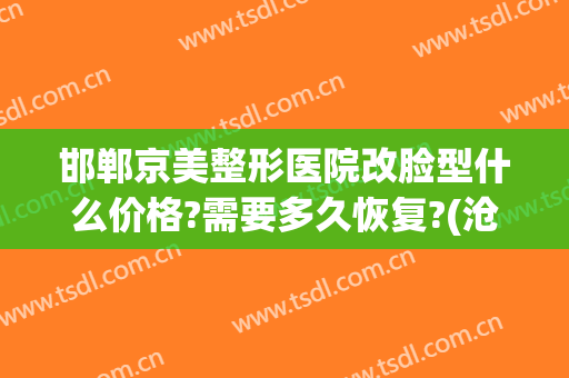 邯郸京美整形医院改脸型什么价格?需要多久恢复?(沧州京美医疗整形)