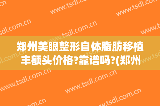 郑州美眼整形自体脂肪移植丰额头价格?靠谱吗?(郑州自体脂肪丰胸)