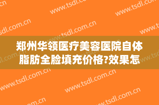 郑州华领医疗美容医院自体脂肪全脸填充价格?效果怎么样?(郑州华领美容整形医院)