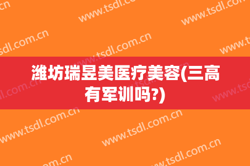 潍坊瑞昱美医疗美容(三高有军训吗?)