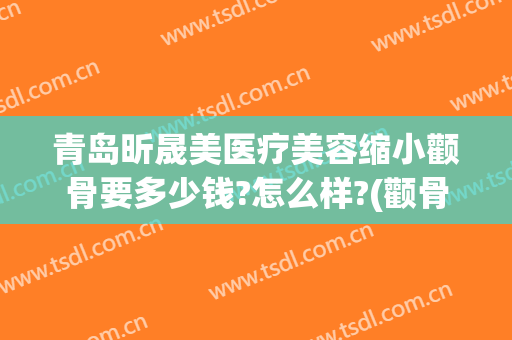 青岛昕晟美医疗美容缩小颧骨要多少钱?怎么样?(颧骨微整形费用)