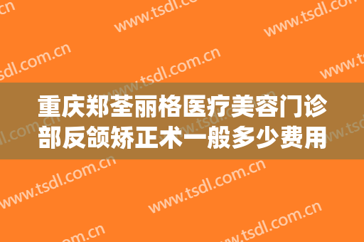 重庆郑荃丽格医疗美容门诊部反颌矫正术一般多少费用?可靠吗?(重庆一共有多少家医美整形)