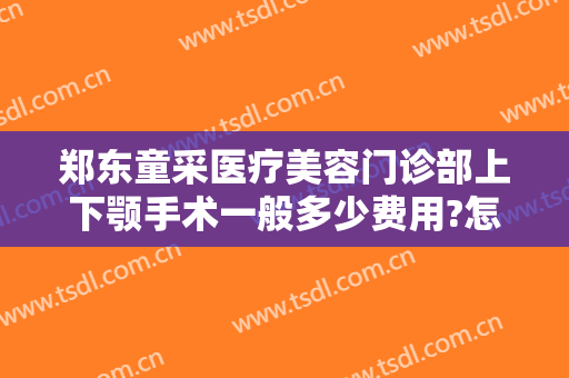 郑东童采医疗美容门诊部上下颚手术一般多少费用?怎么样?