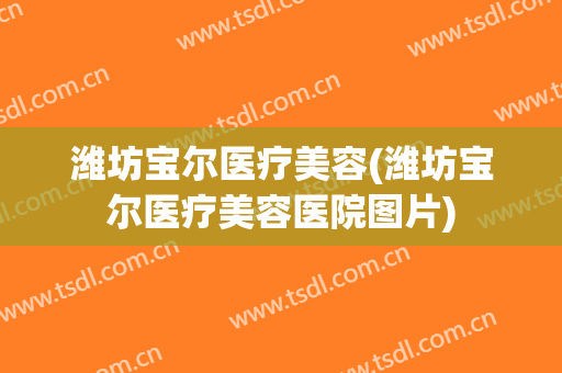 潍坊宝尔医疗美容(潍坊宝尔医疗美容医院图片)