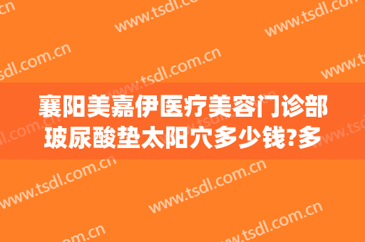 襄阳美嘉伊医疗美容门诊部玻尿酸垫太阳穴多少钱?多长时间恢复?(襄阳美嘉伊整形怎么样)