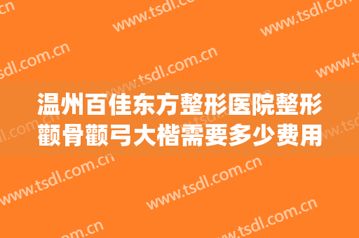 温州百佳东方整形医院整形颧骨颧弓大楷需要多少费用?怎么样?(温州百佳东方整形美容)