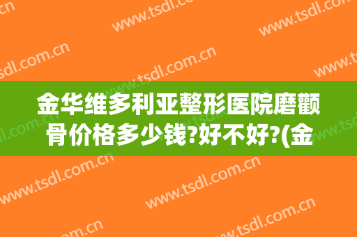 金华维多利亚整形医院磨颧骨价格多少钱?好不好?(金华医美整形医院)