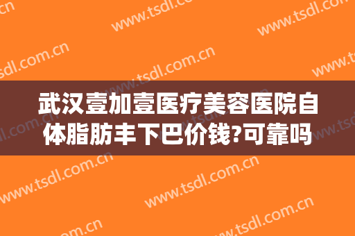 武汉壹加壹医疗美容医院自体脂肪丰下巴价钱?可靠吗?(武汉美加壹整形)