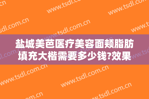 盐城美芭医疗美容面颊脂肪填充大楷需要多少钱?效果怎么样?