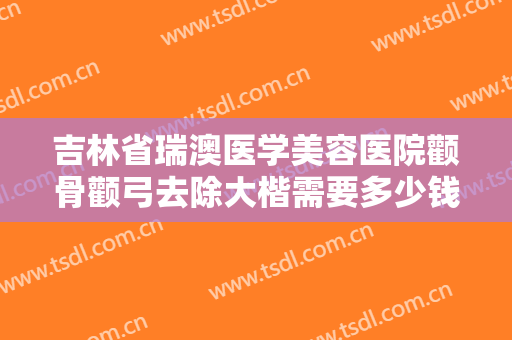 吉林省瑞澳医学美容医院颧骨颧弓去除大楷需要多少钱?多长时间恢复?